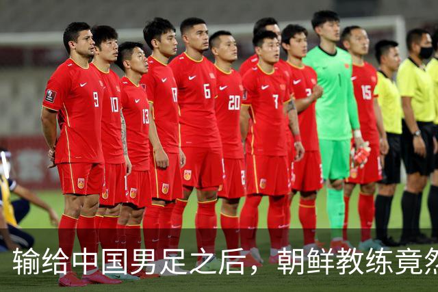 输给中国男足之后，朝鲜教练竟然说了一句比赢球更让人意外的话，格局不一般